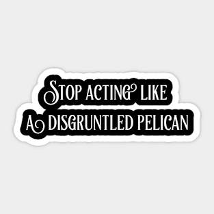 Stop Acting Like A Disgruntled Pelican Sticker